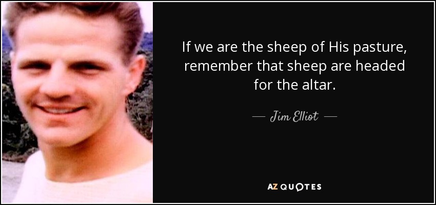 If we are the sheep of His pasture, remember that sheep are headed for the altar. - Jim Elliot
