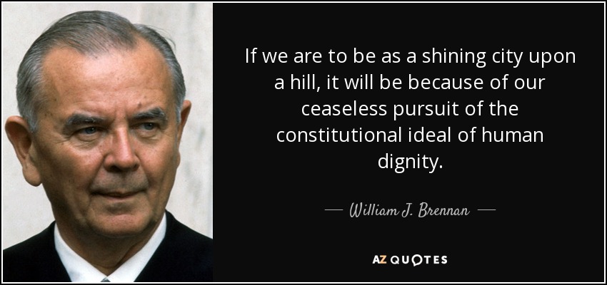 If we are to be as a shining city upon a hill, it will be because of our ceaseless pursuit of the constitutional ideal of human dignity. - William J. Brennan