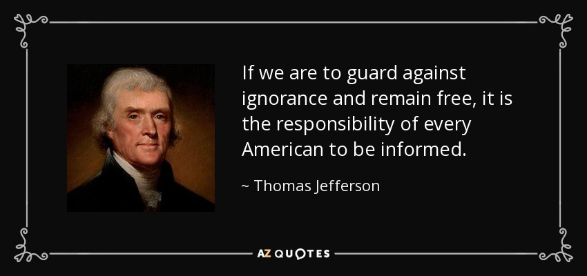 If we are to guard against ignorance and remain free, it is the responsibility of every American to be informed. - Thomas Jefferson