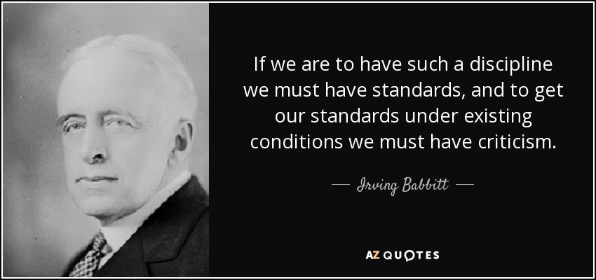 If we are to have such a discipline we must have standards, and to get our standards under existing conditions we must have criticism. - Irving Babbitt