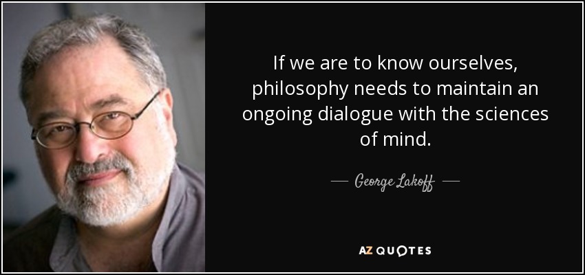 If we are to know ourselves, philosophy needs to maintain an ongoing dialogue with the sciences of mind. - George Lakoff
