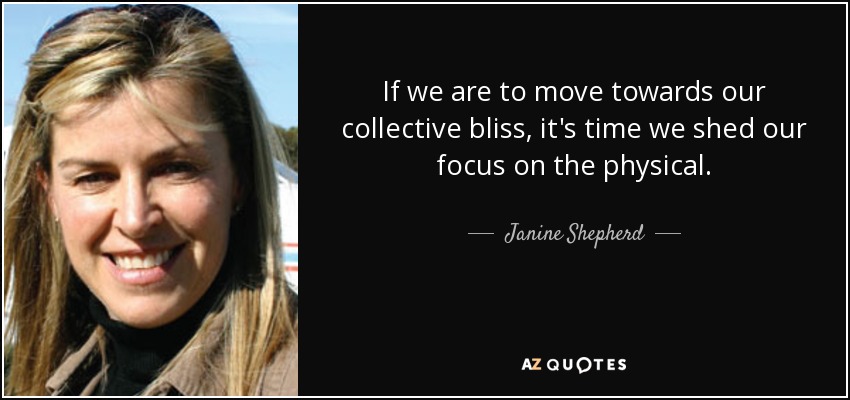 If we are to move towards our collective bliss, it's time we shed our focus on the physical. - Janine Shepherd