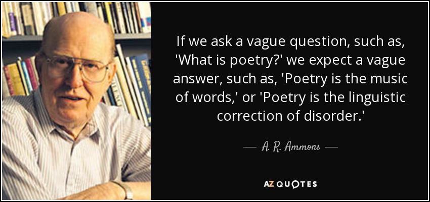 If we ask a vague question, such as, 'What is poetry?' we expect a vague answer, such as, 'Poetry is the music of words,' or 'Poetry is the linguistic correction of disorder.' - A. R. Ammons