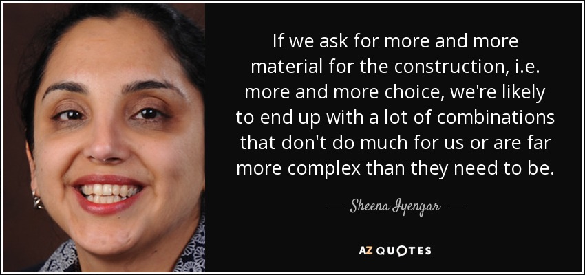 If we ask for more and more material for the construction, i.e. more and more choice, we're likely to end up with a lot of combinations that don't do much for us or are far more complex than they need to be. - Sheena Iyengar