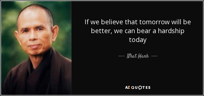 If we believe that tomorrow will be better, we can bear a hardship today - Nhat Hanh
