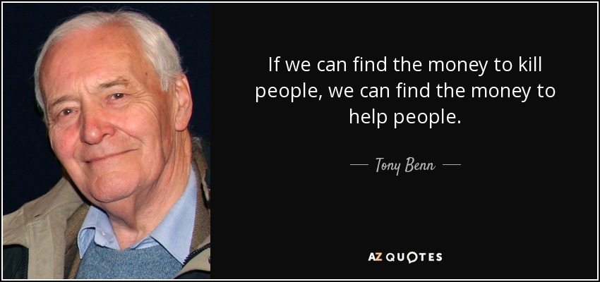 If we can find the money to kill people, we can find the money to help people. - Tony Benn