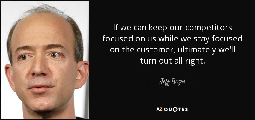 If we can keep our competitors focused on us while we stay focused on the customer, ultimately we'll turn out all right. - Jeff Bezos