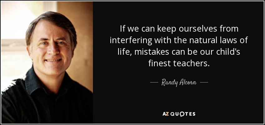 If we can keep ourselves from interfering with the natural laws of life, mistakes can be our child's finest teachers. - Randy Alcorn