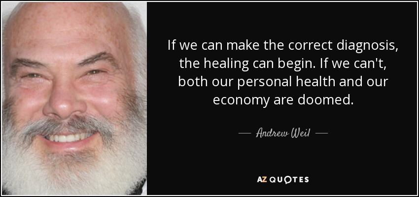If we can make the correct diagnosis, the healing can begin. If we can't, both our personal health and our economy are doomed. - Andrew Weil