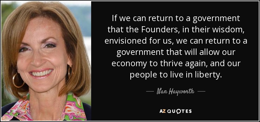 If we can return to a government that the Founders, in their wisdom, envisioned for us, we can return to a government that will allow our economy to thrive again, and our people to live in liberty. - Nan Hayworth