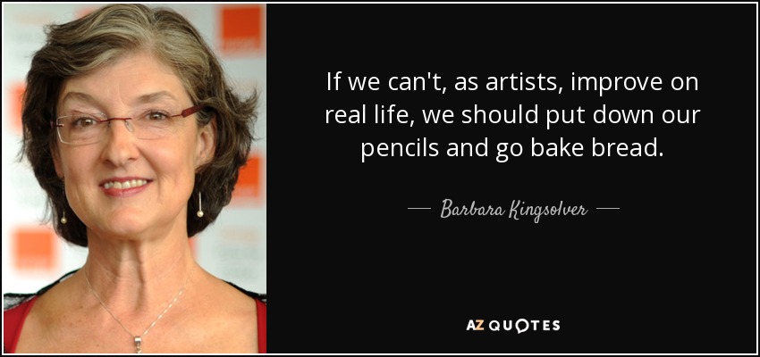 If we can't, as artists, improve on real life, we should put down our pencils and go bake bread. - Barbara Kingsolver