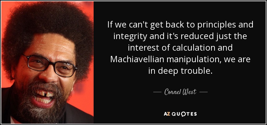 If we can't get back to principles and integrity and it's reduced just the interest of calculation and Machiavellian manipulation, we are in deep trouble. - Cornel West
