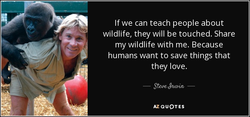 If we can teach people about wildlife, they will be touched. Share my wildlife with me. Because humans want to save things that they love. - Steve Irwin