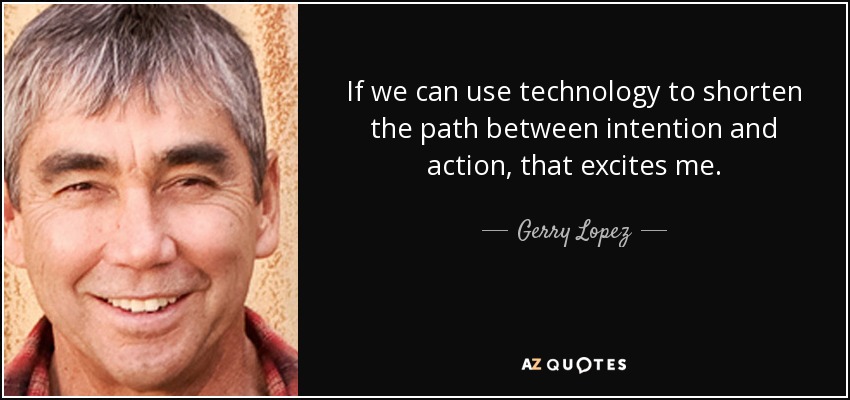 If we can use technology to shorten the path between intention and action, that excites me. - Gerry Lopez