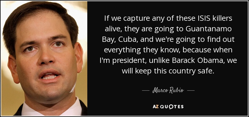 If we capture any of these ISIS killers alive, they are going to Guantanamo Bay, Cuba, and we're going to find out everything they know, because when I'm president, unlike Barack Obama, we will keep this country safe. - Marco Rubio