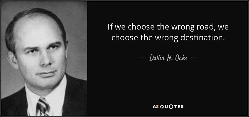 If we choose the wrong road, we choose the wrong destination. - Dallin H. Oaks