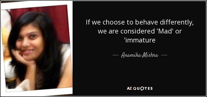 If we choose to behave differently, we are considered 'Mad' or 'immature - Anamika Mishra