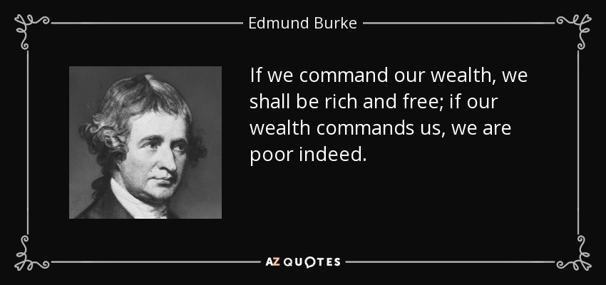 If we command our wealth, we shall be rich and free; if our wealth commands us, we are poor indeed. - Edmund Burke