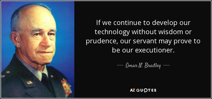 If we continue to develop our technology without wisdom or prudence, our servant may prove to be our executioner. - Omar N. Bradley