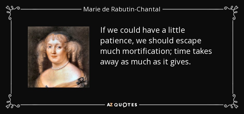 If we could have a little patience, we should escape much mortification; time takes away as much as it gives. - Marie de Rabutin-Chantal, marquise de Sevigne