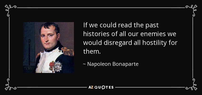 If we could read the past histories of all our enemies we would disregard all hostility for them. - Napoleon Bonaparte