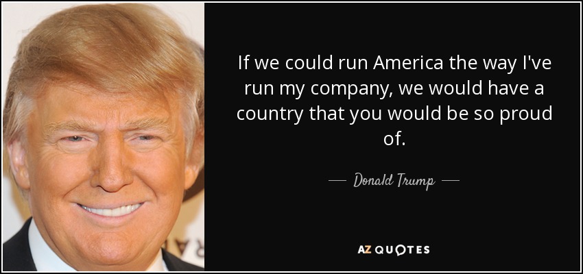 If we could run America the way I've run my company, we would have a country that you would be so proud of. - Donald Trump