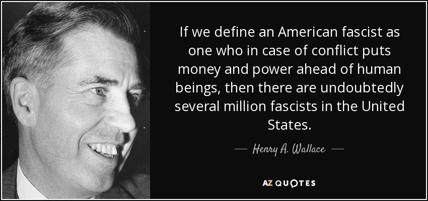 If we define an American fascist as one who in case of conflict puts money and power ahead of human beings, then there are undoubtedly several million fascists in the United States. - Henry A. Wallace