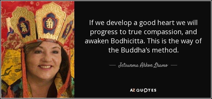 If we develop a good heart we will progress to true compassion, and awaken Bodhicitta. This is the way of the Buddha's method. - Jetsunma Ahkon Lhamo