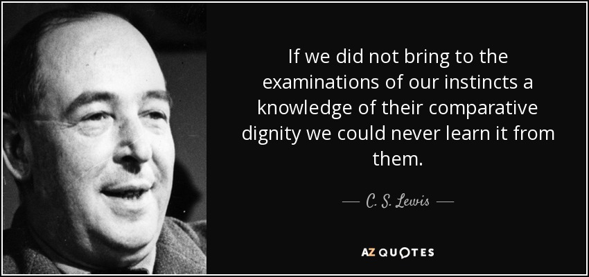 If we did not bring to the examinations of our instincts a knowledge of their comparative dignity we could never learn it from them. - C. S. Lewis