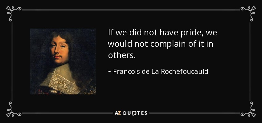 If we did not have pride, we would not complain of it in others. - Francois de La Rochefoucauld