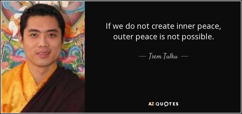 If we do not create inner peace, outer peace is not possible. - Tsem Tulku