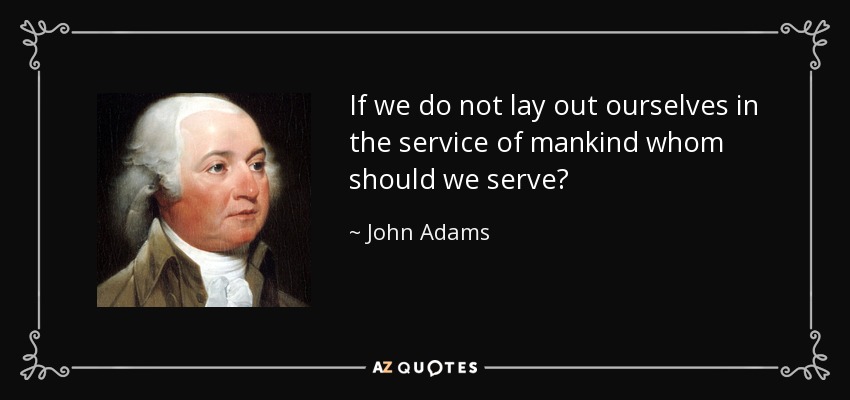 If we do not lay out ourselves in the service of mankind whom should we serve? - John Adams