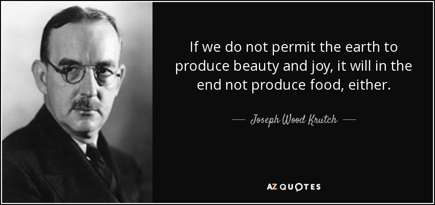 If we do not permit the earth to produce beauty and joy, it will in the end not produce food, either. - Joseph Wood Krutch