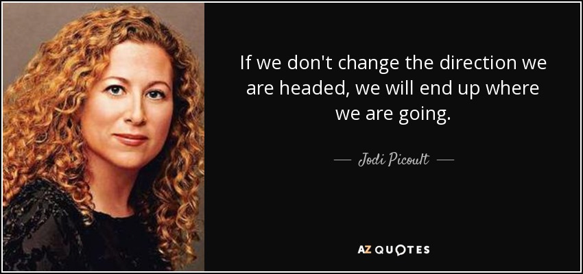 If we don't change the direction we are headed, we will end up where we are going. - Jodi Picoult