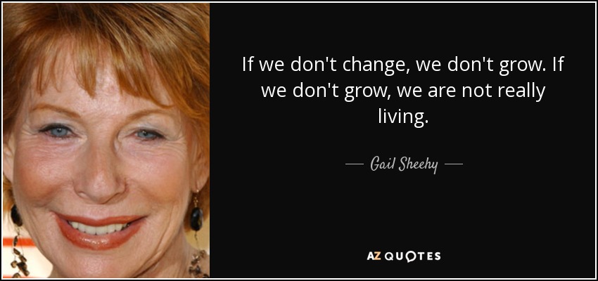 If we don't change, we don't grow. If we don't grow, we are not really living. - Gail Sheehy