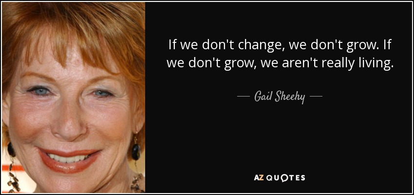 If we don't change, we don't grow. If we don't grow, we aren't really living. - Gail Sheehy