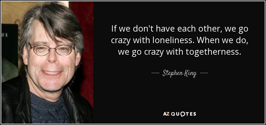 If we don't have each other, we go crazy with loneliness. When we do, we go crazy with togetherness. - Stephen King