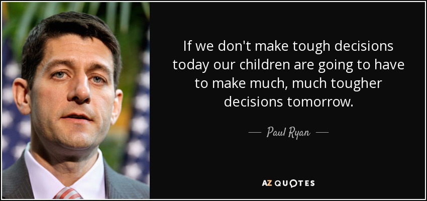 If we don't make tough decisions today our children are going to have to make much, much tougher decisions tomorrow. - Paul Ryan