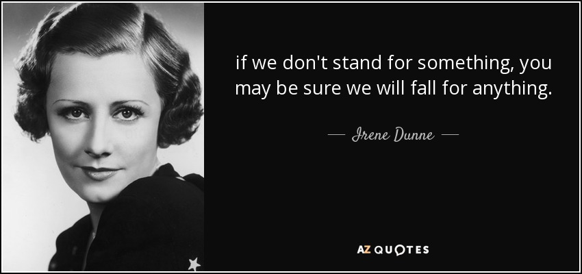 if we don't stand for something, you may be sure we will fall for anything. - Irene Dunne