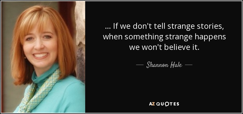 ... If we don't tell strange stories, when something strange happens we won't believe it. - Shannon Hale