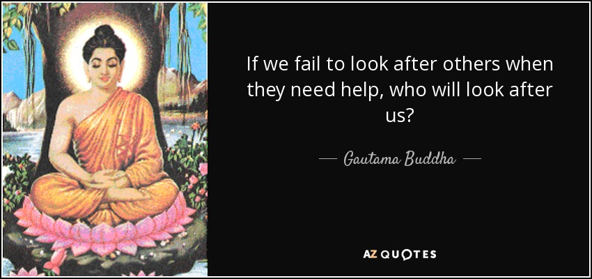 If we fail to look after others when they need help, who will look after us? - Gautama Buddha