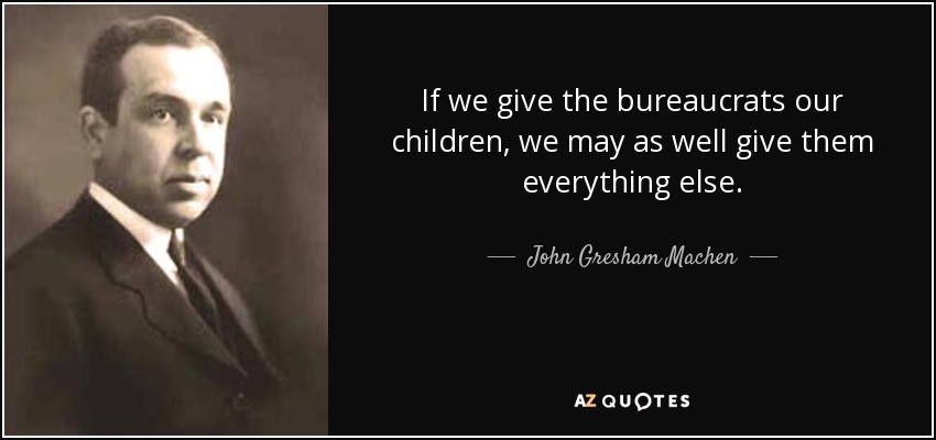 If we give the bureaucrats our children, we may as well give them everything else. - John Gresham Machen
