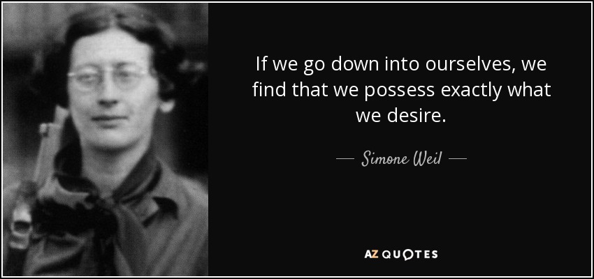 If we go down into ourselves, we find that we possess exactly what we desire. - Simone Weil