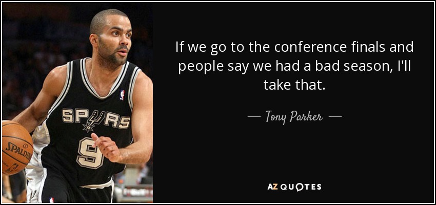 If we go to the conference finals and people say we had a bad season, I'll take that. - Tony Parker