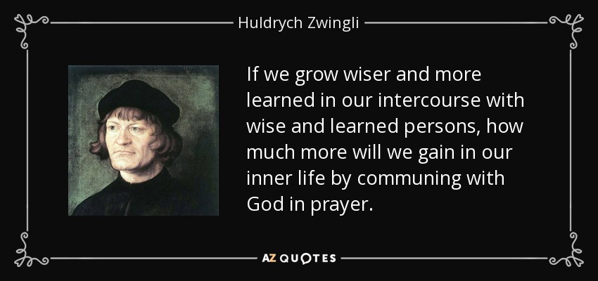 If we grow wiser and more learned in our intercourse with wise and learned persons, how much more will we gain in our inner life by communing with God in prayer. - Huldrych Zwingli