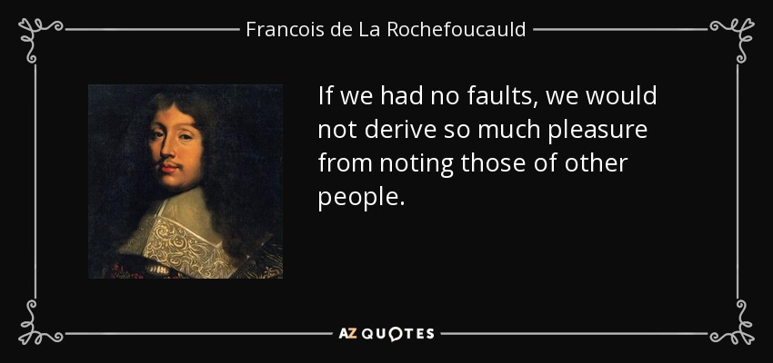 If we had no faults, we would not derive so much pleasure from noting those of other people. - Francois de La Rochefoucauld
