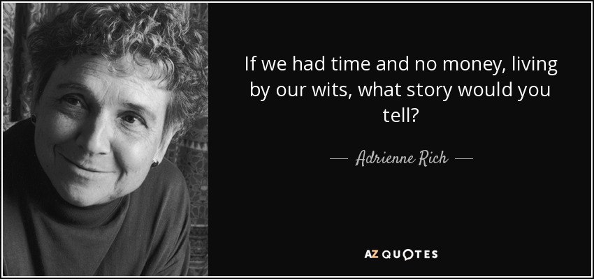 If we had time and no money, living by our wits, what story would you tell? - Adrienne Rich