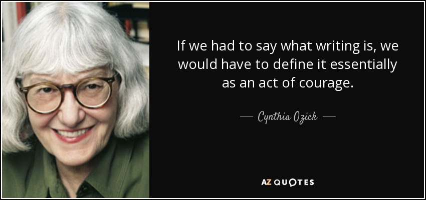 If we had to say what writing is, we would have to define it essentially as an act of courage. - Cynthia Ozick