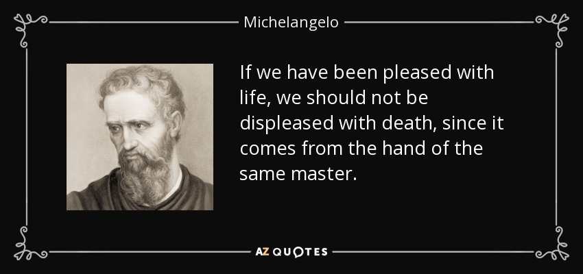 If we have been pleased with life, we should not be displeased with death, since it comes from the hand of the same master. - Michelangelo