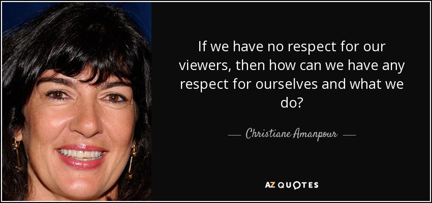 If we have no respect for our viewers, then how can we have any respect for ourselves and what we do? - Christiane Amanpour